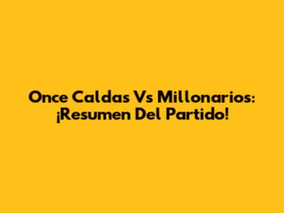 Once Caldas Vs Millonarios: ¡Resumen Del Partido!