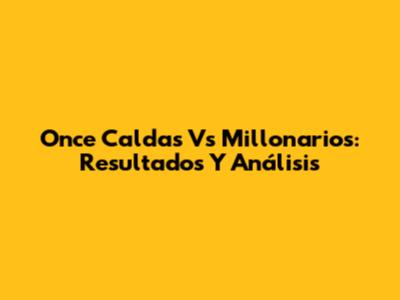 Once Caldas Vs Millonarios: Resultados Y Análisis