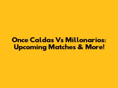 Once Caldas Vs Millonarios: Upcoming Matches & More!