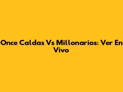Once Caldas Vs Millonarios: Ver En Vivo