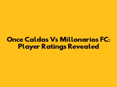 Once Caldas Vs Millonarios FC: Player Ratings Revealed