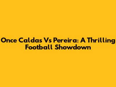 Once Caldas Vs Pereira: A Thrilling Football Showdown