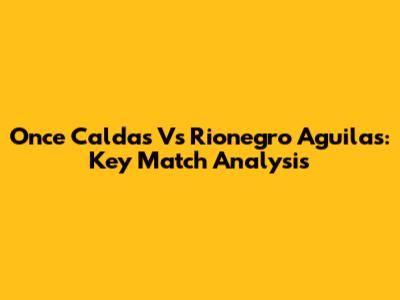 Once Caldas Vs Rionegro Aguilas: Key Match Analysis