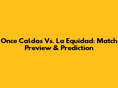 Once Caldas Vs. La Equidad: Match Preview & Prediction