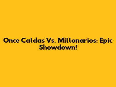 Once Caldas Vs. Millonarios: Epic Showdown!