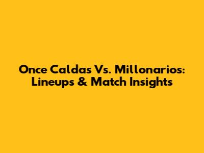 Once Caldas Vs. Millonarios: Lineups & Match Insights