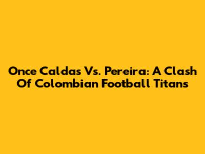 Once Caldas Vs. Pereira: A Clash Of Colombian Football Titans