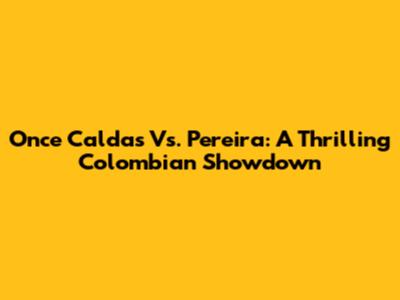 Once Caldas Vs. Pereira: A Thrilling Colombian Showdown