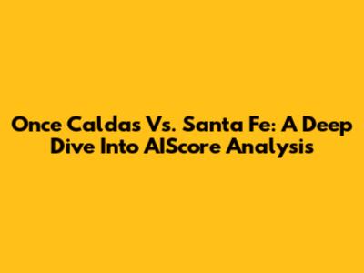 Once Caldas Vs. Santa Fe: A Deep Dive Into AIScore Analysis