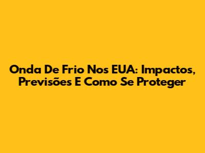 Onda De Frio Nos EUA: Impactos, Previsões E Como Se Proteger