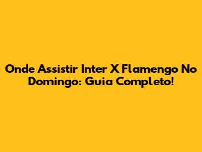 Onde Assistir Inter X Flamengo No Domingo: Guia Completo!