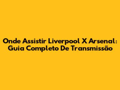 Onde Assistir Liverpool X Arsenal: Guia Completo De Transmissão