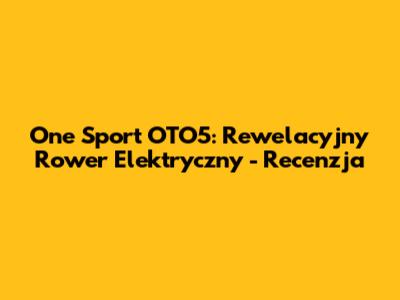 One Sport OTO5: Rewelacyjny Rower Elektryczny - Recenzja