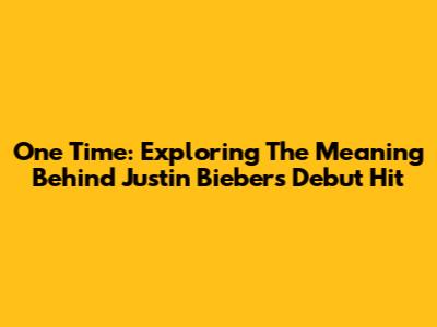 One Time: Exploring The Meaning Behind Justin Bieber's Debut Hit