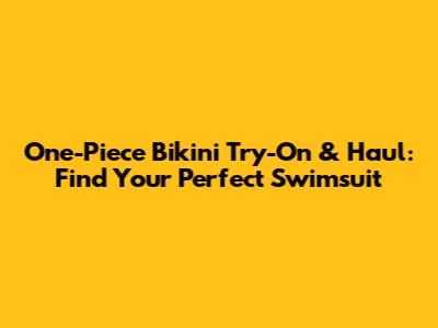 One-Piece Bikini Try-On & Haul: Find Your Perfect Swimsuit