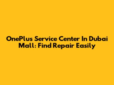 OnePlus Service Center In Dubai Mall: Find Repair Easily
