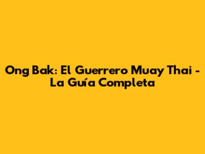 Ong Bak: El Guerrero Muay Thai - La Guía Completa