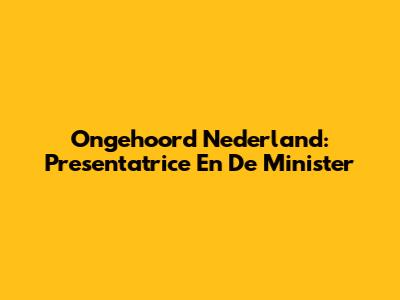 Ongehoord Nederland: Presentatrice En De Minister