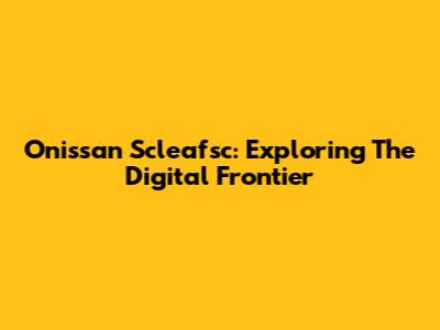 Onissan Scleafsc: Exploring The Digital Frontier