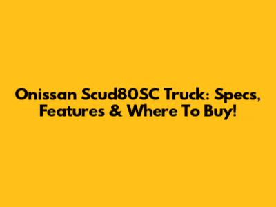 Onissan Scud80SC Truck: Specs, Features & Where To Buy!