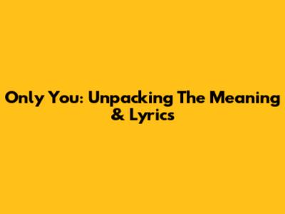 Only You: Unpacking The Meaning & Lyrics