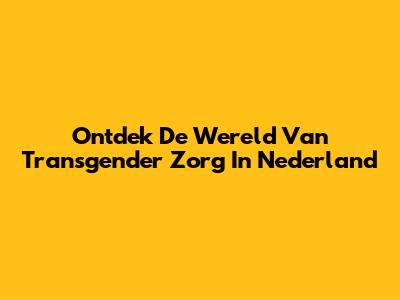 Ontdek De Wereld Van Transgender Zorg In Nederland