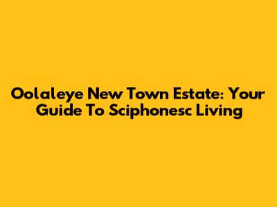 Oolaleye New Town Estate: Your Guide To Sciphonesc Living