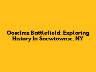 Oosclmz Battlefield: Exploring History In Snewtownsc, NY