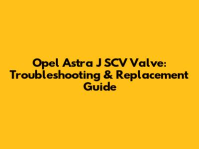 Opel Astra J SCV Valve: Troubleshooting & Replacement Guide
