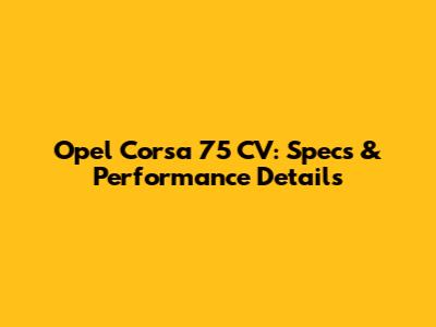 Opel Corsa 75 CV: Specs & Performance Details