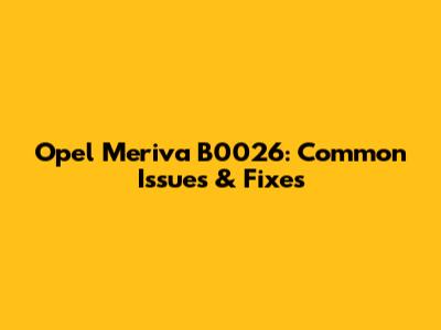 Opel Meriva B0026: Common Issues & Fixes
