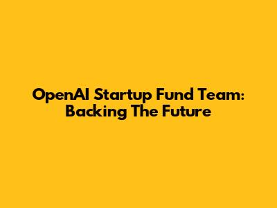 OpenAI Startup Fund Team: Backing The Future