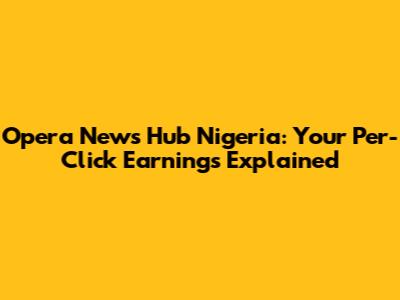 Opera News Hub Nigeria: Your Per-Click Earnings Explained