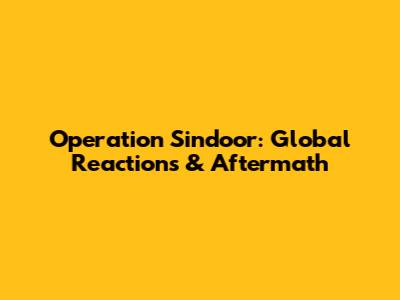 Operation Sindoor: Global Reactions & Aftermath