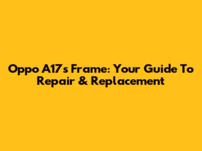 Oppo A17s Frame: Your Guide To Repair & Replacement