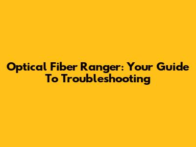 Optical Fiber Ranger: Your Guide To Troubleshooting