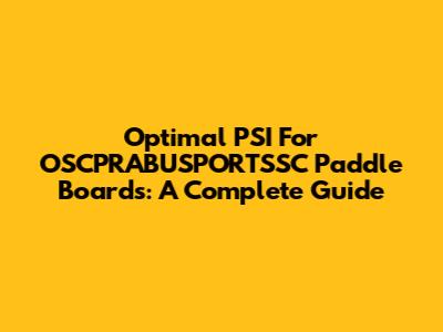 Optimal PSI For OSCPRABUSPORTSSC Paddle Boards: A Complete Guide