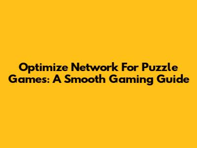 Optimize Network For Puzzle Games: A Smooth Gaming Guide