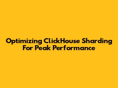 Optimizing ClickHouse Sharding For Peak Performance