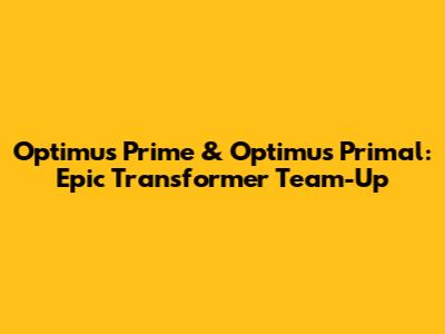 Optimus Prime & Optimus Primal: Epic Transformer Team-Up