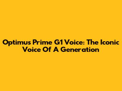 Optimus Prime G1 Voice: The Iconic Voice Of A Generation