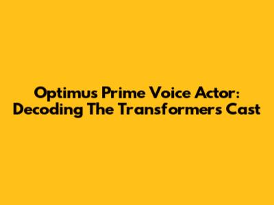 Optimus Prime Voice Actor: Decoding The Transformers Cast