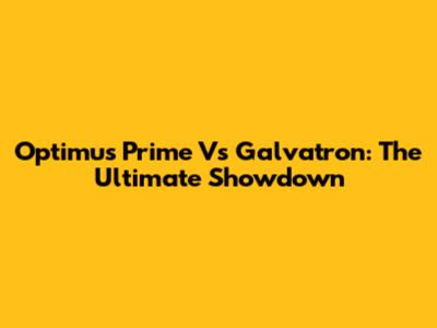 Optimus Prime Vs Galvatron: The Ultimate Showdown