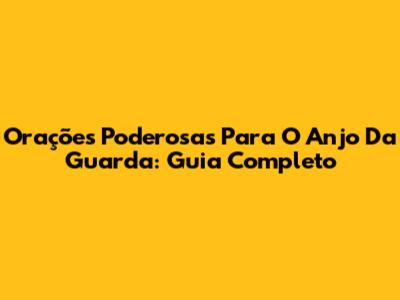 Orações Poderosas Para O Anjo Da Guarda: Guia Completo