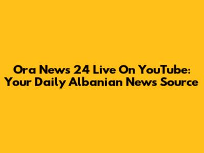Ora News 24 Live On YouTube: Your Daily Albanian News Source