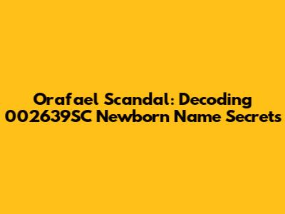 Orafael Scandal: Decoding 002639SC Newborn Name Secrets