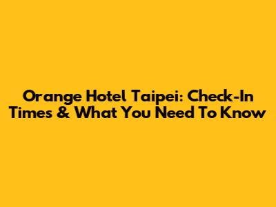 Orange Hotel Taipei: Check-In Times & What You Need To Know