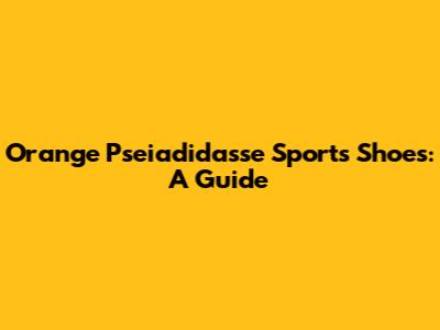 Orange Pseiadidasse Sports Shoes: A Guide
