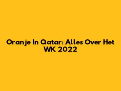 Oranje In Qatar: Alles Over Het WK 2022