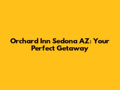 Orchard Inn Sedona AZ: Your Perfect Getaway